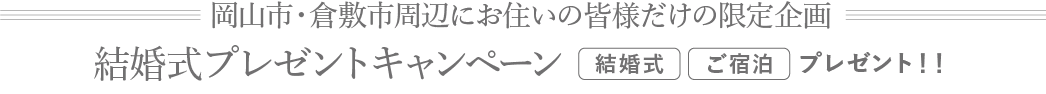 岡山市・倉敷市周辺にお住いの皆様だけの限定企画 結婚式プレゼントキャンペーン 結婚式 ご宿泊 プレゼント！！