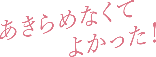 あきらめなくてよかった！