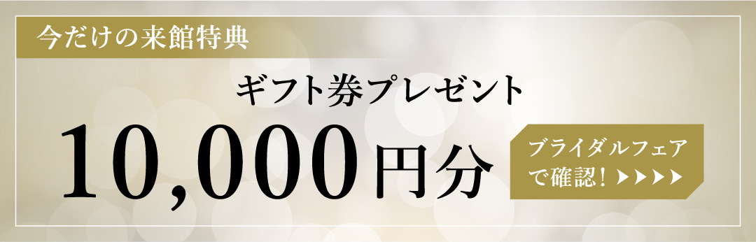 今だけの来館特典　ギフト券プレゼント10,000円分　ブライダルフェアで確認！