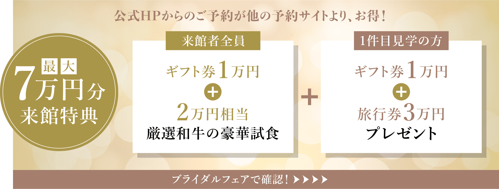 公式HPからのご予約が他の予約サイトより、お得！　最大7万円来館特典　来館者全員、ギフト券1万円+2万円相当厳選和牛の豪華試食　+　1件目見学の方、ギフト券1万円+旅行券3万円プレゼント　ブライダルフェアで確認！